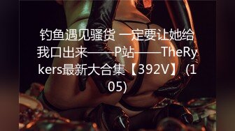 钓鱼遇见骚货 一定要让她给我口出来——P站——TheRykers最新大合集【392V】 (105)