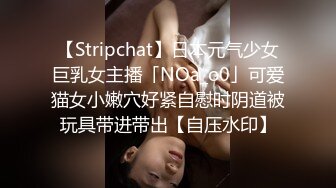 【Stripchat】日本元气少女巨乳女主播「NOa_o0」可爱猫女小嫩穴好紧自慰时阴道被玩具带进带出【自压水印】