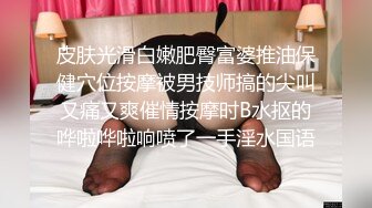 皮肤光滑白嫩肥臀富婆推油保健穴位按摩被男技师搞的尖叫又痛又爽催情按摩时B水抠的哗啦哗啦响喷了一手淫水国语