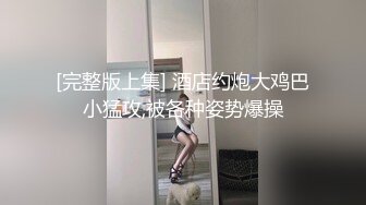 [完整版上集] 酒店约炮大鸡巴小猛攻,被各种姿势爆操