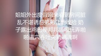 姐姐外出度假回来看到房间脏乱不堪诱惑弟弟让他收拾 奶子露出鸡巴硬邦邦舔吸玩弄啪啪逼穴吞吐夹紧销魂啊