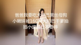  爸爸我要吃大鸡巴黑丝母狗小嫩妹被16CM大鸡巴干爹抽插小逼逼让不要停