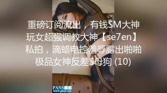 重磅订阅流出，有钱SM大神玩女超强调教大神【se7en】私拍，滴蜡电控羞辱露出啪啪极品女神反差S母狗 (10)