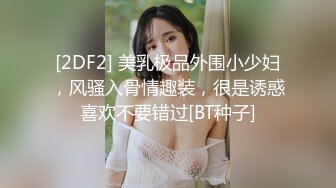 [2DF2] 美乳极品外围小少妇，风骚入骨情趣装，很是诱惑喜欢不要错过[BT种子]