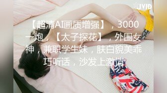 【超清AI画质增强】，3000一炮，【太子探花】，外围女神，兼职学生妹，肤白貌美乖巧听话，沙发上激情