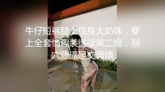 牛仔短裤腿上纹身大奶妹，穿上全套情趣装继续第二炮，掰穴舔逼足交调情