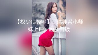 【权少很骚呢】，清纯系小师妹上钟，画质升级