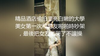 精品酒店偷拍漂亮白嫩的大學美女第一次和男友啪啪時吵架，最後把女友氣哭了不讓操