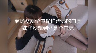 商场女厕全景偷拍漂亮的白虎妹子没想到还是个白虎