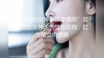 【蛇精脸女神】“李蒽熙”昔日芭比女神沦为性奴母狗，肛交精盆肉便器