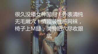 很久没播女神回归！外表清纯无毛嫩穴！情趣装性感网袜，椅子上M腿，美臀肥穴尽收眼底