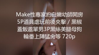 Make性專家約白嫩幼師開房5P道具虐玩前後夾擊／黑椒蓋飯邀單男3P黑絲美腿母狗輪番上陣猛肏等 720p