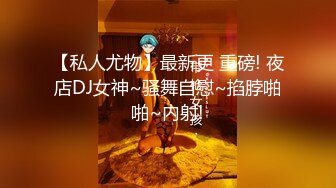 【私人尤物】最新更 重磅! 夜店DJ女神~骚舞自慰~掐脖啪啪~内射!