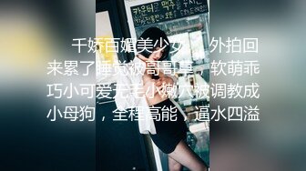 ❤️千娇百媚美少女❤️外拍回来累了睡觉被哥哥草，软萌乖巧小可爱无毛小嫩穴被调教成小母狗，全程高能，逼水四溢