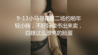 9-13小马寻花第二场约啪年轻小妹，不好好读书出来卖，白瞎这么漂亮的脸蛋