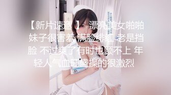 【新片速遞 】  漂亮美女啪啪 妹子很害羞 满脸绯红 老是挡脸 不过爽了有时也顾不上 年轻人气血旺盛操的很激烈 