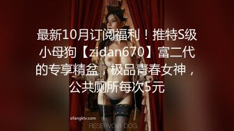 最新10月订阅福利！推特S级小母狗【zidan670】富二代的专享精盆，极品青春女神，公共厕所每次5元