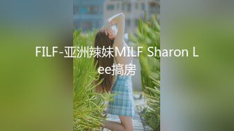 FILF-亚洲辣妹MILF Sharon Lee搞房