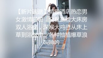 【新片速遞】情趣酒店热恋男女激情啪啪，全程露脸大床房双人浴盆，深喉大鸡巴从床上草到浴盆中，各种抽插爆草浪叫呻吟