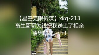 【星空无限传媒】xkg-213 畜生哥哥为钱把我送上了相亲渣男的床-可可