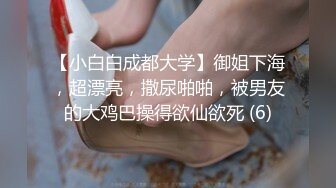 【小白白成都大学】御姐下海，超漂亮，撒尿啪啪，被男友的大鸡巴操得欲仙欲死 (6)