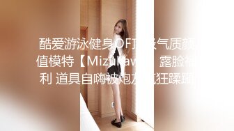 酷爱游泳健身OF顶级气质颜值模特【Mizukawa】露脸福利 道具自嗨被炮友疯狂蹂躏