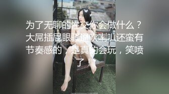 为了无聊的性交你会做什么？大屌插屁眼骚逼吹喇叭还蛮有节奏感的，是真的会玩，笑喷了！