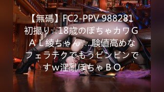 【無碼】FC2-PPV 988281 初撮り☆18歳のぽちゃカワＧＡＬ綾ちゃん☆..験値高めなフェラテクでもうビンビンですｗ淫亂ぽちゃＢＯ