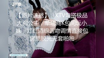 【新片速遞】 ✨KTV勾搭极品大胸公主，荤场商K包间玩小妹，灯红酒绿舌吻调情直接包房里脱光无套啪啪