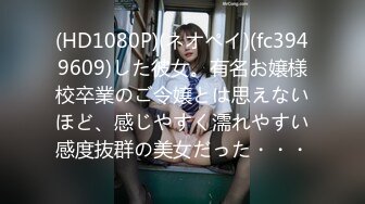 (HD1080P)(ネオペイ)(fc3949609)した彼女。有名お嬢様校卒業のご令嬢とは思えないほど、感じやすく濡れやすい感度抜群の美女だった・・・