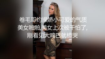  卷毛哥约操娇小可爱的气质美女啪啪,美女上次被干怕了,刚看见大鸡巴就檙哭