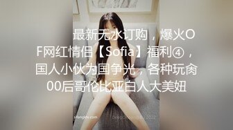 ⚫️⚫️最新无水订购，爆火OF网红情侣【Sofia】福利④，国人小伙为国争光，各种玩肏00后哥伦比亚白人大美妞