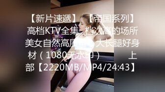 【新片速遞】  【帝国系列】高档KTV全集✌档次高的场所美女自然高质量，大长腿好身材（1080无水印）❤️◕✌上部【2220MB/MP4/24:43】