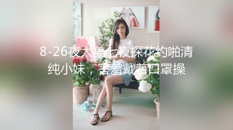 8-26夜太美七夜探花约啪清纯小妹，害羞戴着口罩操