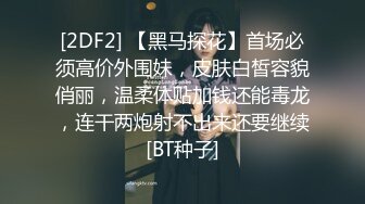 [2DF2] 【黑马探花】首场必须高价外围妹，皮肤白皙容貌俏丽，温柔体贴加钱还能毒龙，连干两炮射不出来还要继续[BT种子]