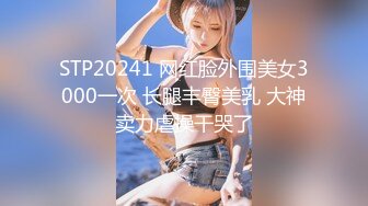 STP20241 网红脸外围美女3000一次 长腿丰臀美乳 大神卖力虐操干哭了