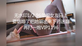 无水印1/2 96年前女友马上要结婚了把她骗出来下药迷翻再打一炮VIP1196