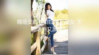 商场女厕偷拍白裤子美女 下面阴唇又黑又长