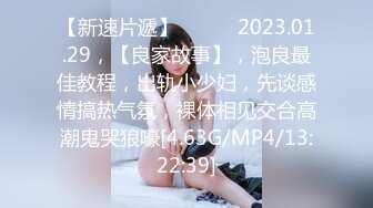 【新速片遞】   ⭐⭐⭐2023.01.29，【良家故事】，泡良最佳教程，出轨小少妇，先谈感情搞热气氛，裸体相见交合高潮鬼哭狼嚎[4.63G/MP4/13:22:39]