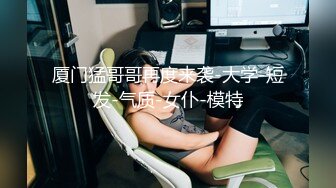 厦门猛哥哥再度来袭-大学-短发-气质-女仆-模特