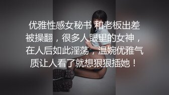 优雅性感女秘书 和老板出差被操翻，很多人眼里的女神，在人后如此淫荡，温婉优雅气质让人看了就想狠狠插她！