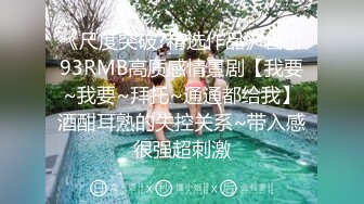 《尺度突破?精选作品》售价93RMB高质感情景剧【我要~我要~拜托~通通都给我】酒酣耳熟的失控关系~带入感很强超刺激