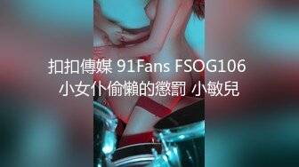 扣扣傳媒 91Fans FSOG106 小女仆偷懶的懲罰 小敏兒