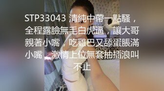 STP33043 清純中帶一點騷，全程露臉無毛白虎逼，讓大哥親著小嘴，吃雞巴又舔蛋脹滿小嘴，激情上位無套抽插浪叫不止