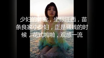   少妇的体验，坐标江西，苗条良家小少妇，正是骚贱的时候，花式啪啪，观感一流