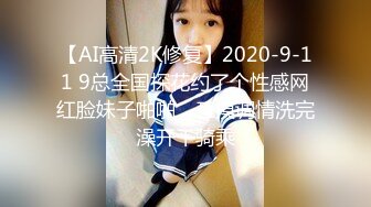 【AI高清2K修复】2020-9-11 9总全国探花约了个性感网红脸妹子啪啪，互摸调情洗完澡开干骑乘