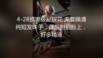 4-28换妻极品探花 无套操清纯短发妹子，最后射到脸上，好多精液