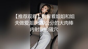 【推荐观看】我背着姐姐和姐夫做爱,姐夫20公分的大肉棒内射我的骚穴