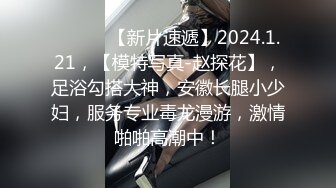 ♈ ♈ ♈ 【新片速遞】2024.1.21，【模特写真-赵探花】，足浴勾搭大神，安徽长腿小少妇，服务专业毒龙漫游，激情啪啪高潮中！