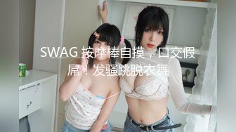 SWAG 按摩棒自摸，口交假屌！发骚跳脱衣舞